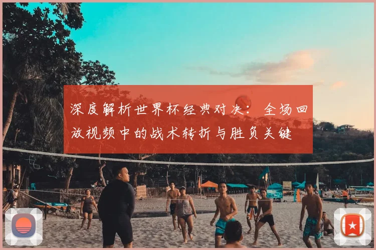 深度解析世界杯经典对决:全场回放视频中的战术转折与胜负关键