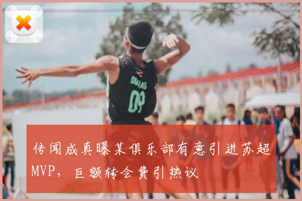 传闻成真曝某俱乐部有意引进苏超MVP，巨额转会费引热议