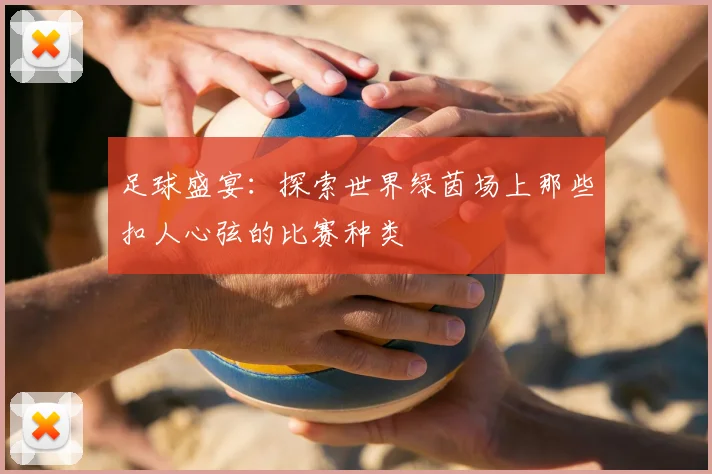 足球盛宴:探索世界绿茵场上那些扣人心弦的比赛种类