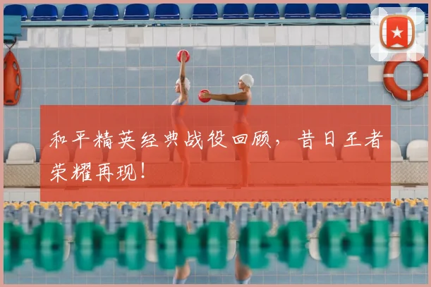和平精英经典战役回顾，昔日王者荣耀再现！