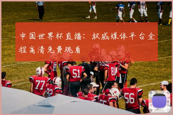 中国世界杯直播：权威媒体平台全程高清免费观看