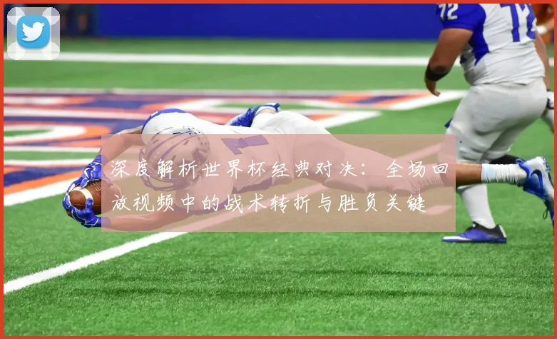 深度解析世界杯经典对决：全场回放视频中的战术转折与胜负关键