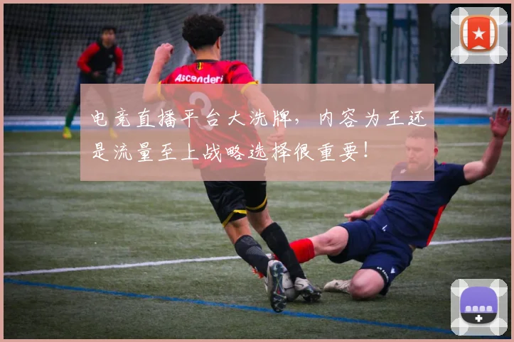 电竞直播平台大洗牌,内容为王还是流量至上战略选择很重要!