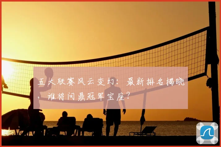 五大联赛风云变幻:最新排名揭晓,谁将问鼎冠军宝座?