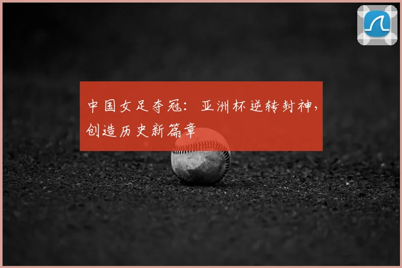 中国女足夺冠:亚洲杯逆转封神,创造历史新篇章