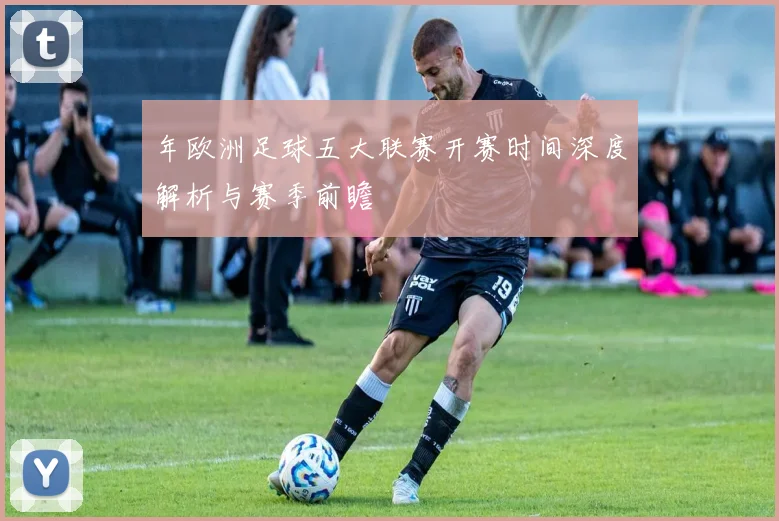 年欧洲足球五大联赛开赛时间深度解析与赛季前瞻