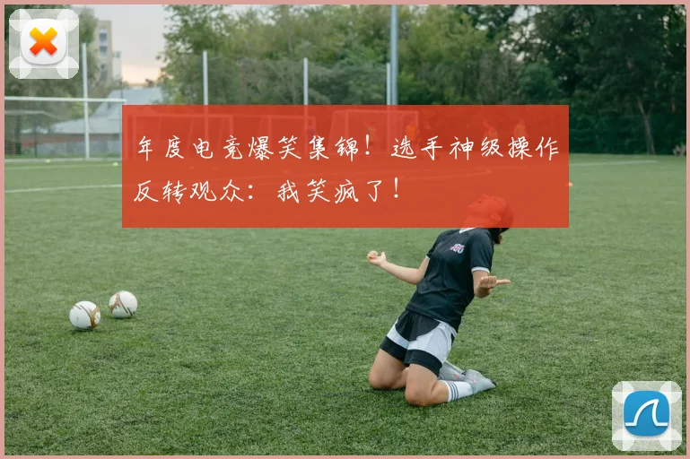 年度电竞爆笑集锦!选手神级操作反转观众:我笑疯了!