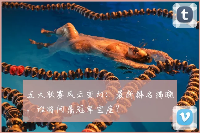五大联赛风云变幻：最新排名揭晓，谁将问鼎冠军宝座？