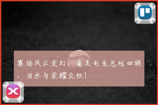 赛场风云变幻，南美电竞总结回顾，泪水与荣耀交织！