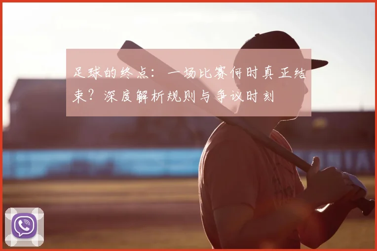 足球的终点：一场比赛何时真正结束？深度解析规则与争议时刻
